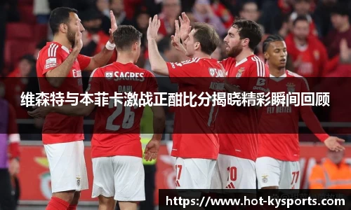 维森特与本菲卡激战正酣比分揭晓精彩瞬间回顾