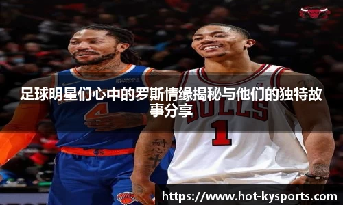 足球明星们心中的罗斯情缘揭秘与他们的独特故事分享